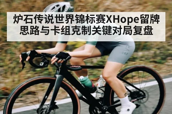 炉石传说世界锦标赛XHope留牌思路与卡组克制关键对局复盘